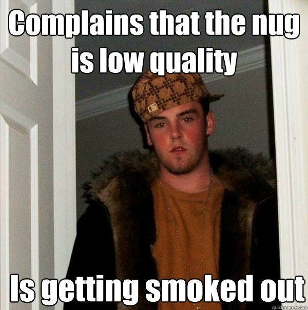 Complains that the nug is low quality  Is getting smoked out  Scumbag Steve