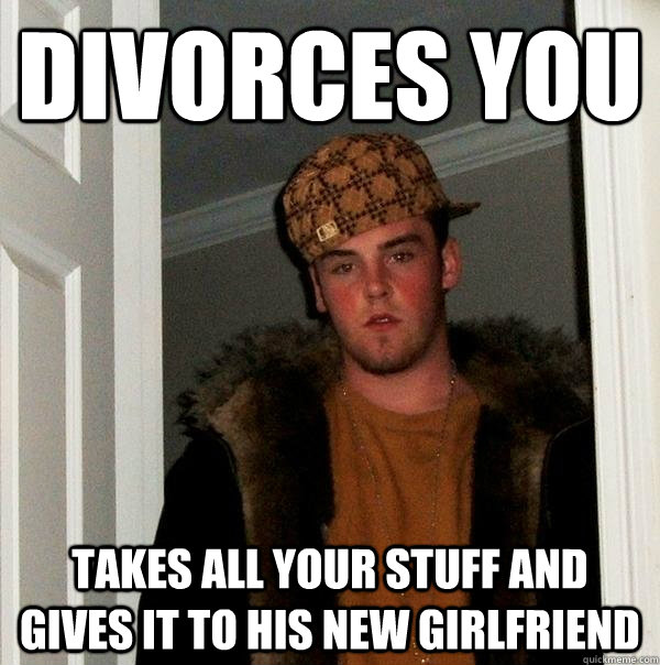 Divorces you takes all your stuff and gives it to his new girlfriend  Scumbag Steve