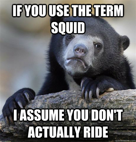 If you use the term squid I assume you don't actually ride  Confession Bear