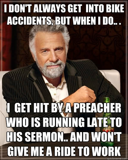 I DON'T ALWAYS GET  INTO BIKE ACCIDENTS, BUT WHEN I DO.. .
 i  GET HIT BY A PREACHER WHO IS RUNNING LATE TO HIS SERMON.. AND WON'T GIVE ME A RIDE TO WORK  The Most Interesting Man In The World