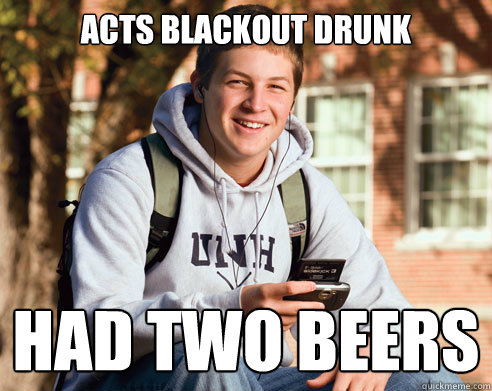 ACTS BLACKOUT DRUNK HAD TWO BEERS  College Freshman