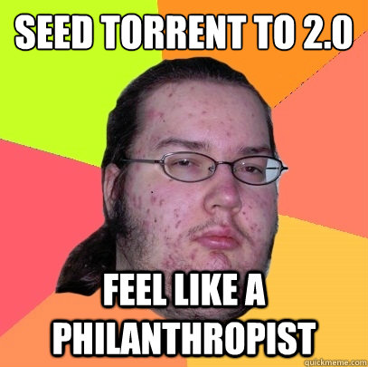 seed torrent to 2.0
 feel like a philanthropist   Butthurt Dweller
