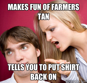 Makes fun of farmers tan tells you to put shirt back on - Makes fun of farmers tan tells you to put shirt back on  Nagging Girlfriend