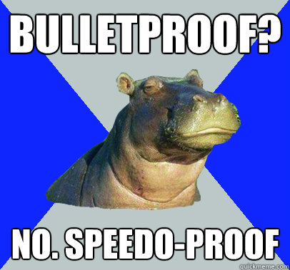 BULLETPROOF? no. SPEEDO-proof  Skeptical Hippo