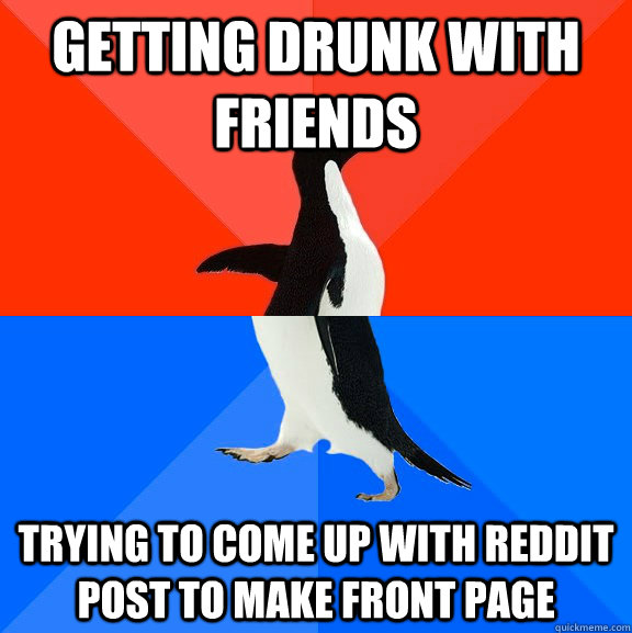 getting drunk with friends trying to come up with reddit post to make front page  Socially Awesome Awkward Penguin