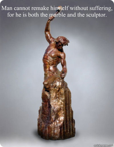 Man cannot remake himself without suffering, for he is both the marble and the sculptor. - Man cannot remake himself without suffering, for he is both the marble and the sculptor.  man is both the marble and the sculptor