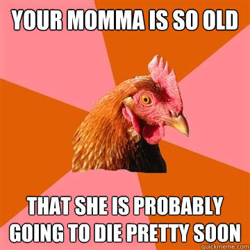 Your momma is so old That she is probably going to die pretty soon - Your momma is so old That she is probably going to die pretty soon  Anti-Joke Chicken