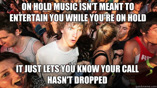 on hold music isn't meant to entertain you while you're on hold it just lets you know your call hasn't dropped  Sudden Clarity Clarence