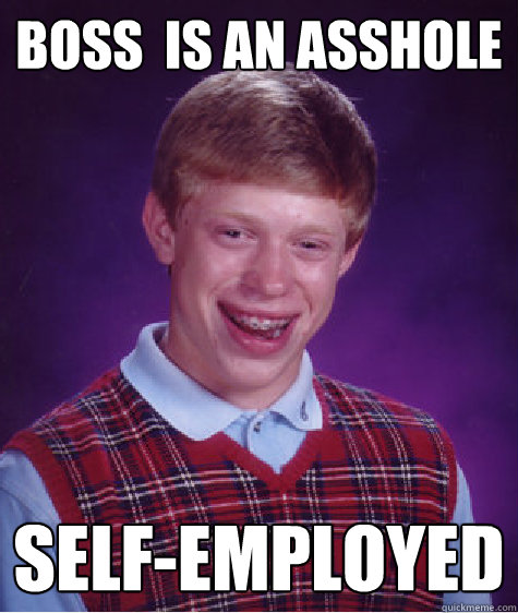 Boss  is an asshole Self-employed  Bad Luck Brian