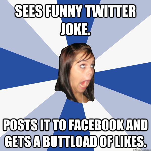 Sees funny twitter joke. Posts it to facebook and gets a buttload of likes.  Annoying Facebook Girl