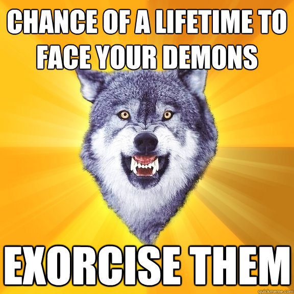 chance of a lifetime to face your demons exorcise them  Courage Wolf