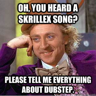 Oh, You heard a skrillex song? Please tell me everything about dubstep.  Creepy Wonka