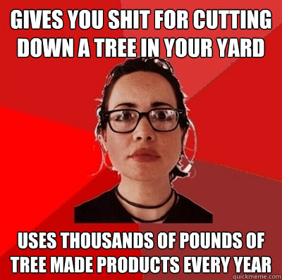 gives you shit for cutting down a tree in your yard uses thousands of pounds of tree made products every year  Liberal Douche Garofalo