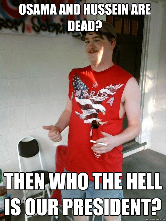 Osama and Hussein are dead? Then who the hell is our president?  Redneck Randal
