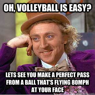 Oh, volleyball is easy? Lets see you make a perfect pass from a ball that's flying 80mph at your face - Oh, volleyball is easy? Lets see you make a perfect pass from a ball that's flying 80mph at your face  Creepy Wonka