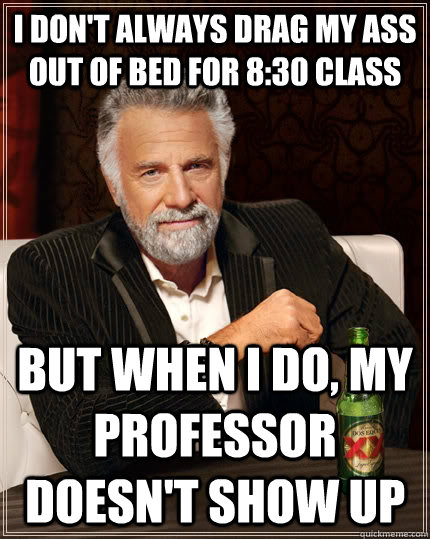 I don't always drag my ass out of bed for 8:30 class but when I do, my professor doesn't show up  The Most Interesting Man In The World