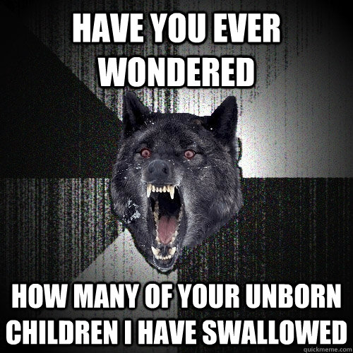 Have you ever wondered how many of your unborn children i have swallowed  Insanity Wolf