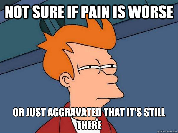 Not sure if pain is worse or just aggravated that it's still there - Not sure if pain is worse or just aggravated that it's still there  Futurama Fry