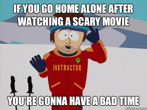 If you go home alone after watching a scary movie you're gonna have a bad time - If you go home alone after watching a scary movie you're gonna have a bad time  Youre gonna have a bad time