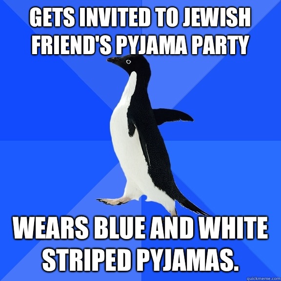 Gets invited to Jewish friend's pyjama party Wears blue and white striped pyjamas.  Socially Awkward Penguin