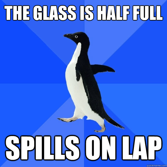 The glass is half full Spills on lap  Socially Awkward Penguin