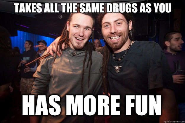 TAKES ALL THE SAME DRUGS AS YOU HAS MORE FUN  Cool Psytrance Bros
