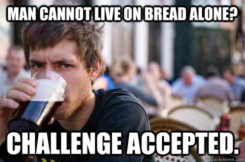 Man cannot live on bread alone? Challenge accepted.  Lazy College Senior