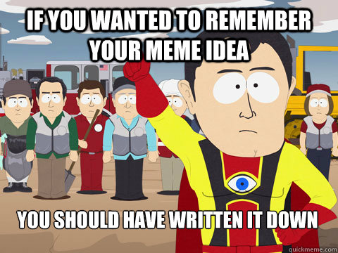 if you wanted to remember your meme idea you should have written it down  Captain Hindsight