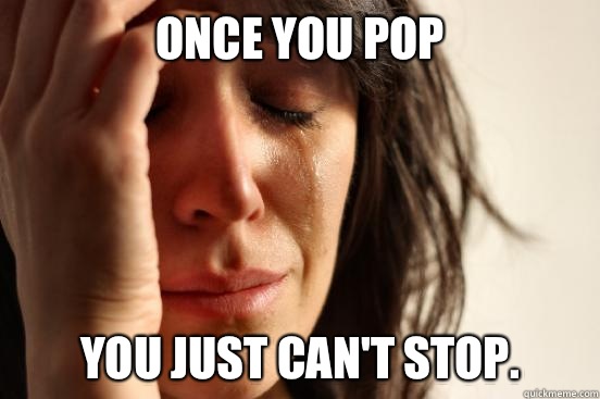 Once you pop You just can't stop.  First World Problems