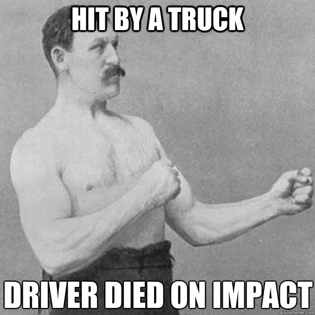 Hit by a truck driver died on impact
  overly manly man