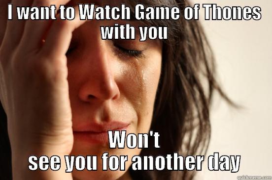I WANT TO WATCH GAME OF THONES WITH YOU WON'T SEE YOU FOR ANOTHER DAY First World Problems