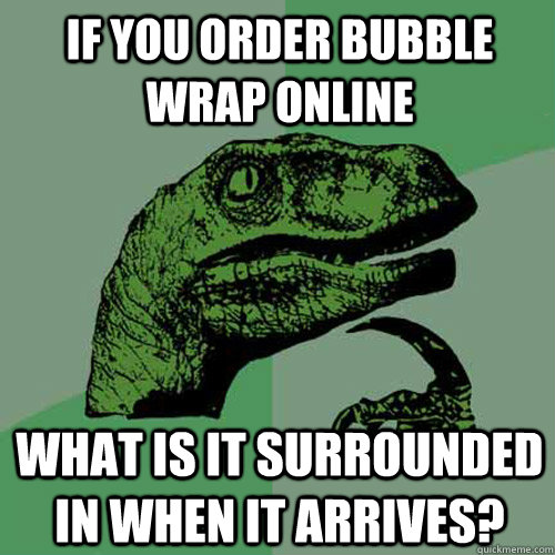 If you order bubble wrap online what is it surrounded in when it arrives?  Philosoraptor