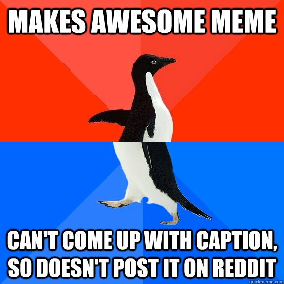 Makes awesome Meme can't come up with caption, so doesn't post it on reddit  Socially Awesome Awkward Penguin