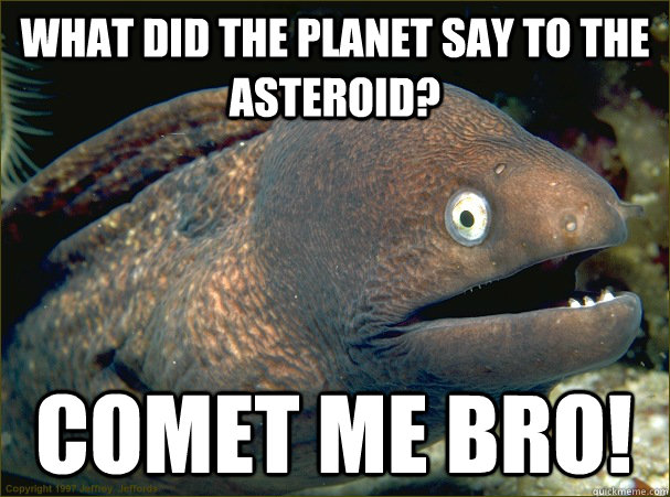 What did the planet say to the asteroid? Comet me bro! - What did the planet say to the asteroid? Comet me bro!  Bad Joke Eel