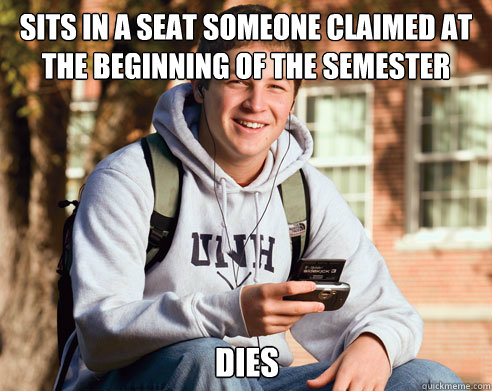 Sits in a seat someone claimed at the beginning of the semester Dies  College Freshman