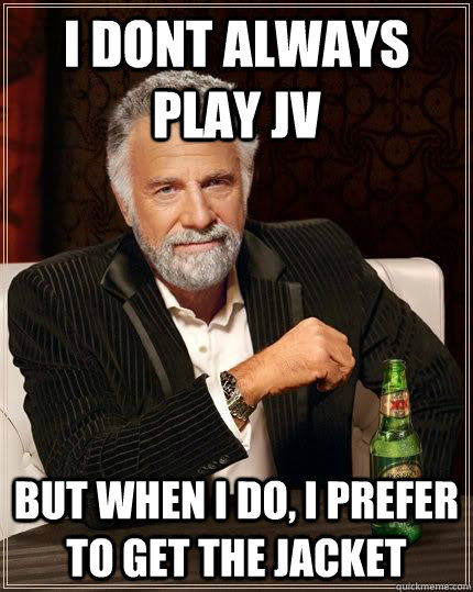 i dont always play jv but when i do, i prefer to get the jacket  The Most Interesting Man In The World