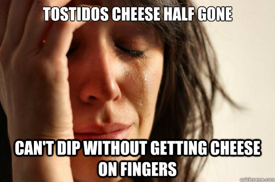 Tostidos cheese half gone Can't dip without getting cheese on fingers  First World Problems