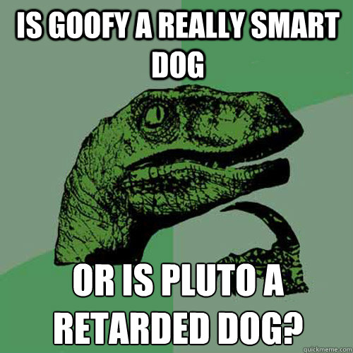 Is Goofy a really smart dog or is pluto a retarded dog? - Is Goofy a really smart dog or is pluto a retarded dog?  Philosoraptor