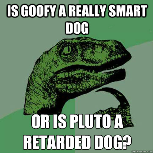 Is Goofy a really smart dog or is pluto a retarded dog?  Philosoraptor