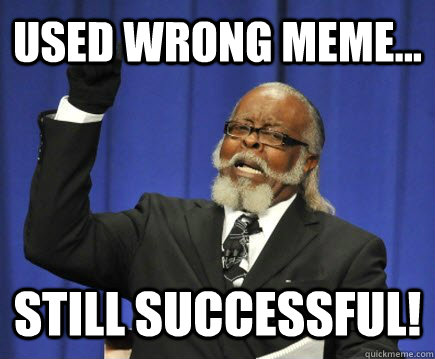 used wrong meme... still successful!  Too Damn High