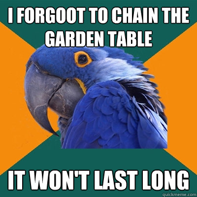 I forgoot to chain the garden table It won't last long  Paranoid Parrot