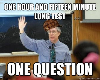 one hour and fifteen minute long test one question  Scumbag Professor