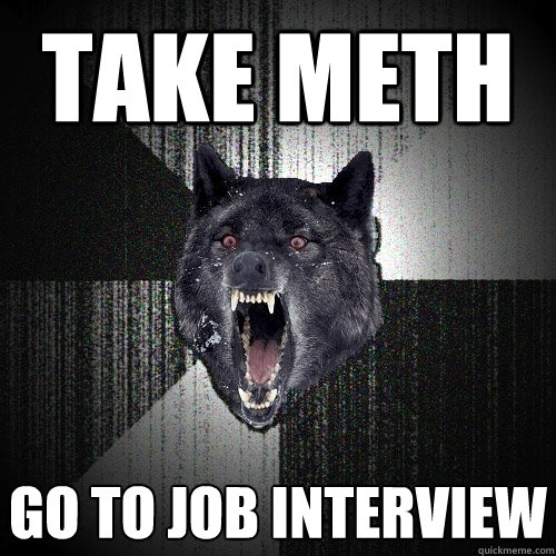 Take meth Go to job interview  Insanity Wolf