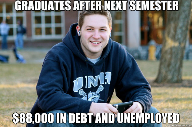 Graduates after next semester
 $88,000 in debt and unemployed  Mature College Senior