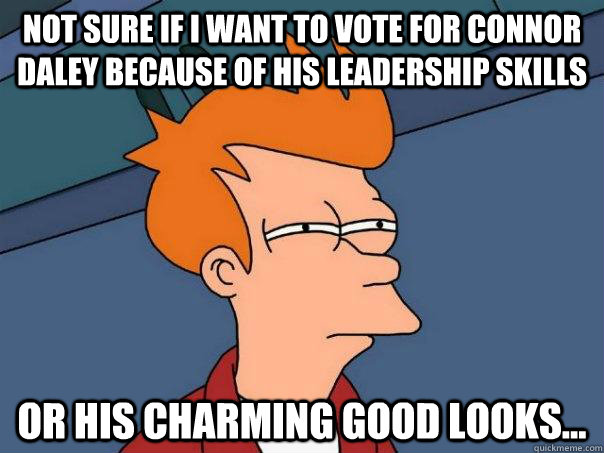 Not sure if I want to vote for Connor Daley because of his leadership skills Or his charming good looks... - Not sure if I want to vote for Connor Daley because of his leadership skills Or his charming good looks...  Futurama Fry