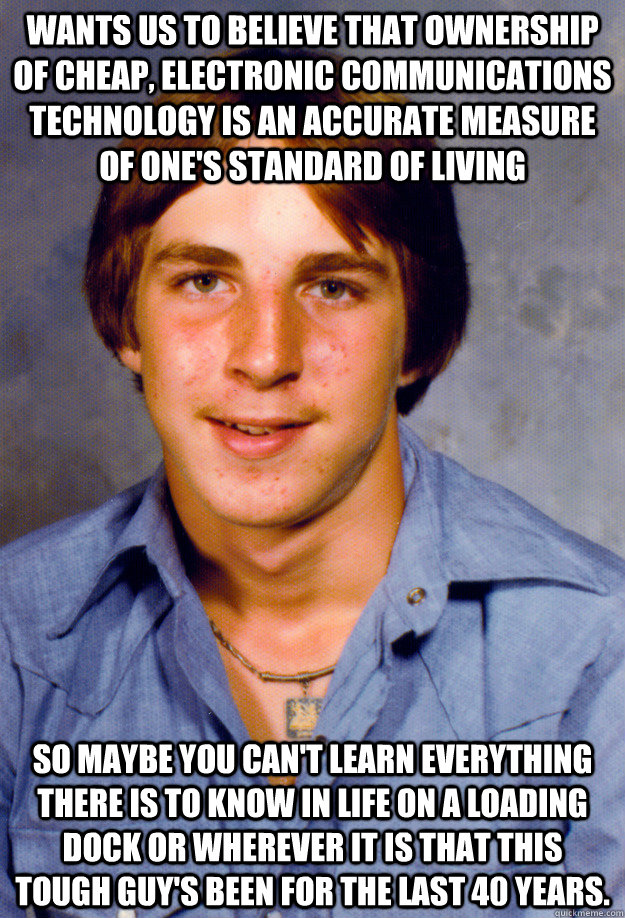 wants us to believe that ownership of cheap, electronic communications technology is an accurate measure of one's standard of living so maybe you can't learn everything there is to know in life on a loading dock or wherever it is that this tough guy's bee - wants us to believe that ownership of cheap, electronic communications technology is an accurate measure of one's standard of living so maybe you can't learn everything there is to know in life on a loading dock or wherever it is that this tough guy's bee  Old Economy Steven