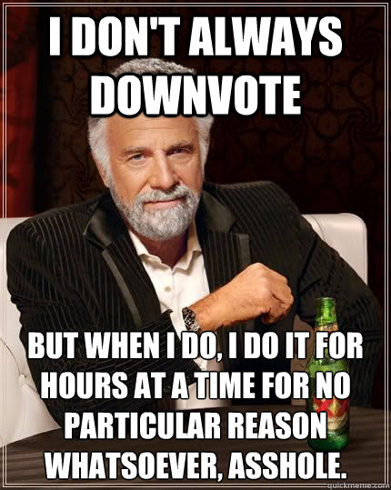 I don't always downvote but when i do, i do it for hours at a time for no particular reason whatsoever, asshole.  Most Interesting Man in the World