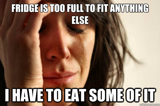 fridge is too full to fit anything else i have to eat some of it  First World Problems