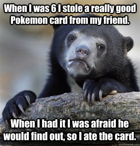 When I was 6 I stole a really good Pokemon card from my friend. When I had it I was afraid he would find out, so I ate the card. - When I was 6 I stole a really good Pokemon card from my friend. When I had it I was afraid he would find out, so I ate the card.  Confession Bear