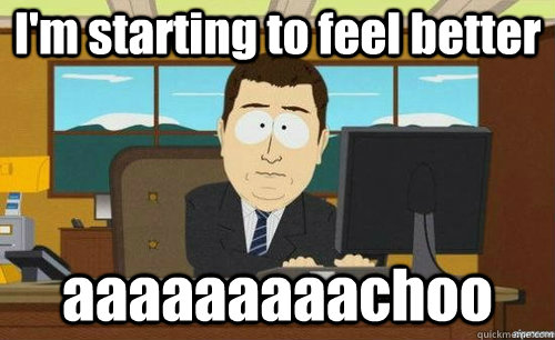 I'm starting to feel better aaaaaaaaachoo  anditsgone